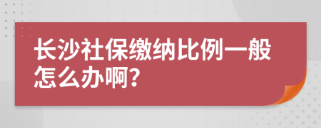 长沙社保缴纳比例一般怎么办啊？