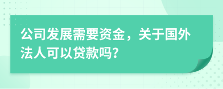 公司发展需要资金，关于国外法人可以贷款吗？