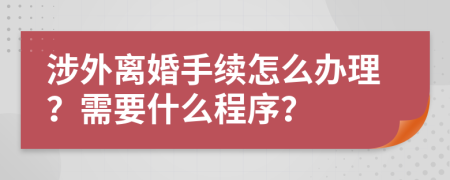 涉外离婚手续怎么办理？需要什么程序？