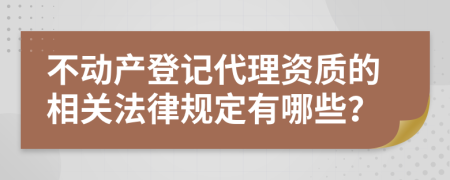 不动产登记代理资质的相关法律规定有哪些？