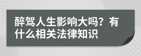 醉驾人生影响大吗？有什么相关法律知识