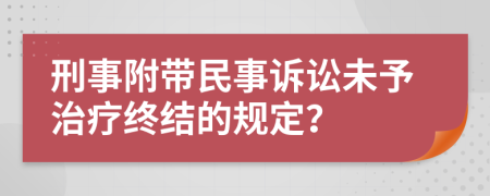 刑事附带民事诉讼未予治疗终结的规定？