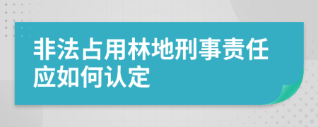 非法占用林地刑事责任应如何认定