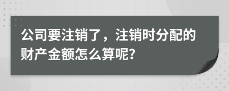 公司要注销了，注销时分配的财产金额怎么算呢？