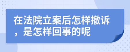 在法院立案后怎样撤诉，是怎样回事的呢