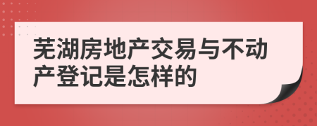 芜湖房地产交易与不动产登记是怎样的