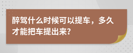 醉驾什么时候可以提车，多久才能把车提出来？