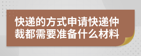 快递的方式申请快递仲裁都需要准备什么材料