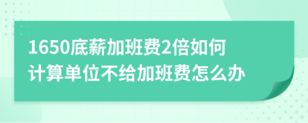 1650底薪加班费2倍如何计算单位不给加班费怎么办