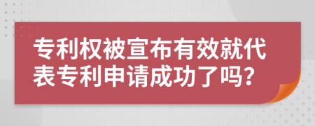 专利权被宣布有效就代表专利申请成功了吗？