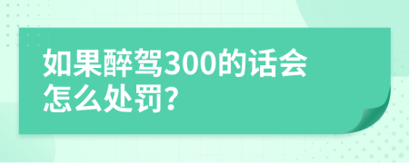 如果醉驾300的话会怎么处罚？