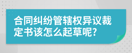 合同纠纷管辖权异议裁定书该怎么起草呢?