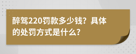 醉驾220罚款多少钱？具体的处罚方式是什么？