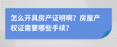 怎么开具房产证明啊？房屋产权证需要哪些手续？