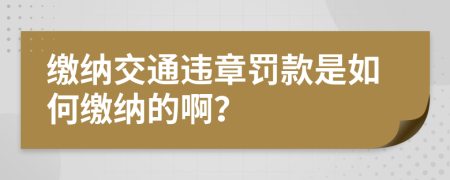 缴纳交通违章罚款是如何缴纳的啊？