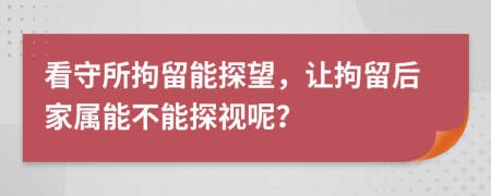 看守所拘留能探望，让拘留后家属能不能探视呢？