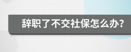 辞职了不交社保怎么办？