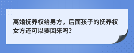 离婚抚养权给男方，后面孩子的抚养权女方还可以要回来吗？