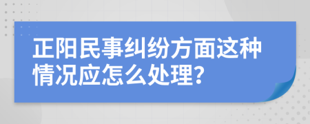 正阳民事纠纷方面这种情况应怎么处理？