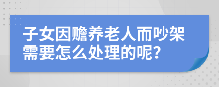 子女因赡养老人而吵架需要怎么处理的呢？