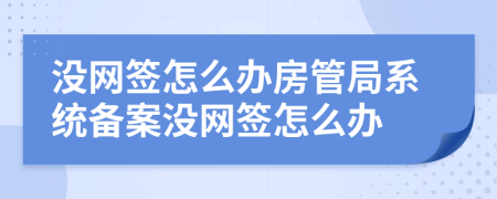 没网签怎么办房管局系统备案没网签怎么办