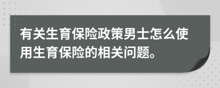 有关生育保险政策男士怎么使用生育保险的相关问题。