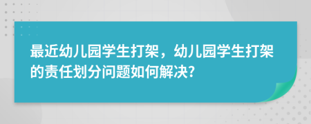 最近幼儿园学生打架，幼儿园学生打架的责任划分问题如何解决?