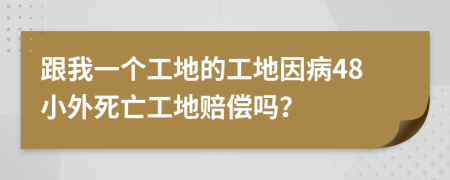 跟我一个工地的工地因病48小外死亡工地赔偿吗？