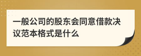 一般公司的股东会同意借款决议范本格式是什么