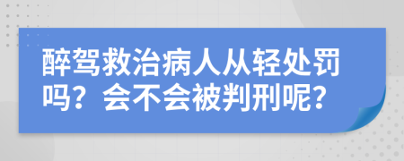 醉驾救治病人从轻处罚吗？会不会被判刑呢？