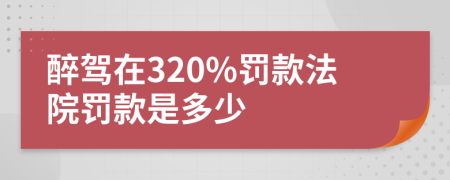 醉驾在320%罚款法院罚款是多少