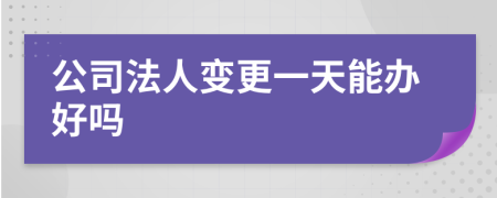 公司法人变更一天能办好吗