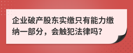 企业破产股东实缴只有能力缴纳一部分，会触犯法律吗？