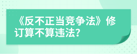 《反不正当竞争法》修订算不算违法？