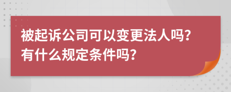 被起诉公司可以变更法人吗？有什么规定条件吗？