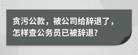 贪污公款，被公司给辞退了，怎样查公务员已被辞退?