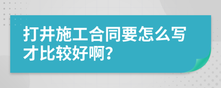 打井施工合同要怎么写才比较好啊？