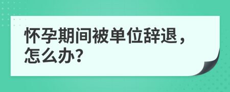 怀孕期间被单位辞退，怎么办？