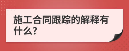 施工合同跟踪的解释有什么?