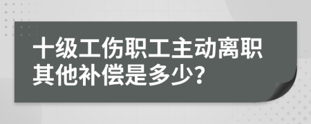 十级工伤职工主动离职其他补偿是多少？