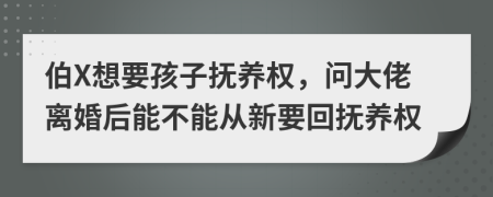 伯X想要孩子抚养权，问大佬离婚后能不能从新要回抚养权
