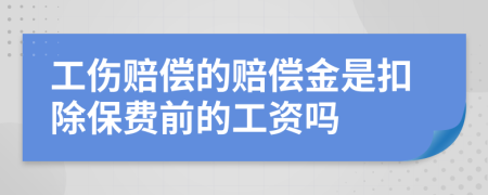 工伤赔偿的赔偿金是扣除保费前的工资吗