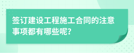 签订建设工程施工合同的注意事项都有哪些呢？