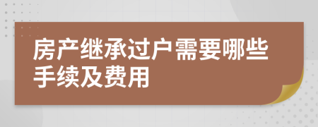 房产继承过户需要哪些手续及费用