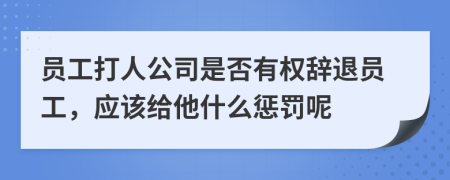员工打人公司是否有权辞退员工，应该给他什么惩罚呢