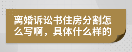 离婚诉讼书住房分割怎么写啊，具体什么样的