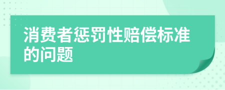 消费者惩罚性赔偿标准的问题