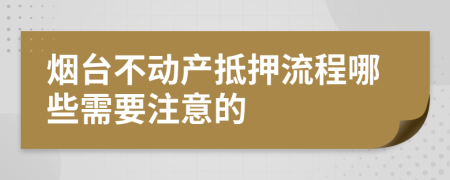 烟台不动产抵押流程哪些需要注意的