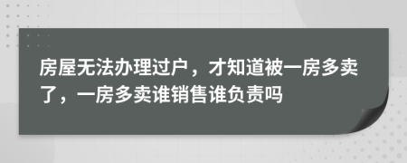 房屋无法办理过户，才知道被一房多卖了，一房多卖谁销售谁负责吗