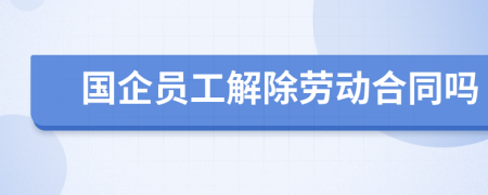 国企员工解除劳动合同吗